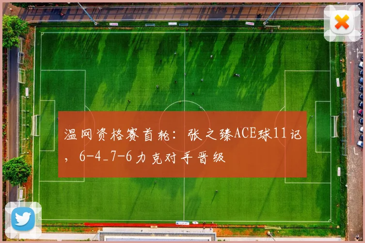 温网资格赛首轮：张之臻ACE球11记，6-4_7-6力克对手晋级