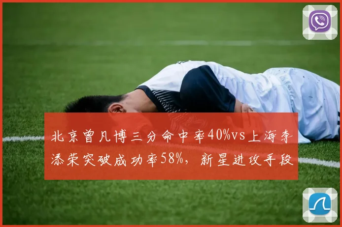 北京曾凡博三分命中率40%vs上海李添荣突破成功率58%，新星进攻手段大比拼