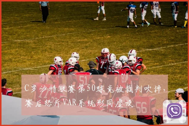 C罗沙特联赛第50球竟被裁判吹掉，赛后怒斥VAR系统形同虚设